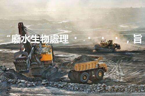 “廢水生物處理，旨在凈化水源，守護碧水藍天”